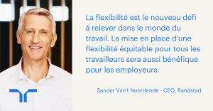 La flexibilité est le nouveau défi à relever dans le monde du travail. La mise en place d'une flexibilité équitable pour tous les travailleurs sera aussi bénéfique pour les employeurs. Sander Van't Noordende - CEO, Randstad